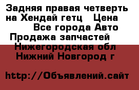 Задняя правая четверть на Хендай гетц › Цена ­ 6 000 - Все города Авто » Продажа запчастей   . Нижегородская обл.,Нижний Новгород г.